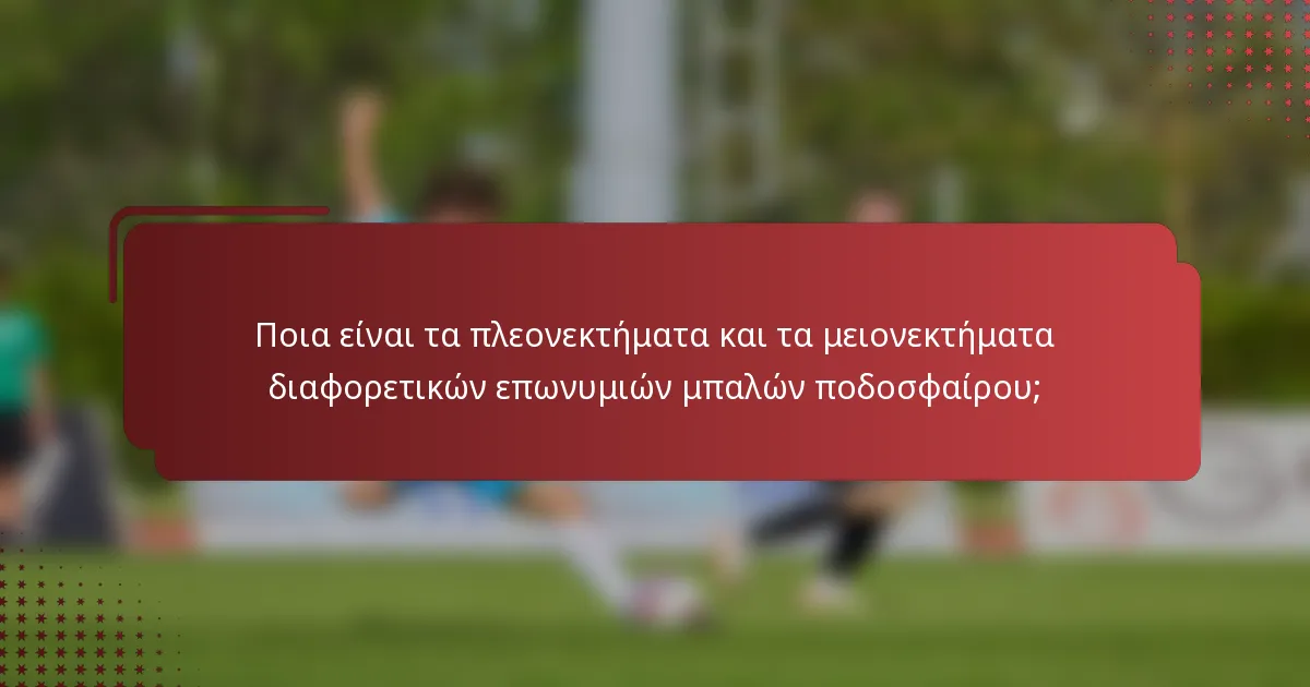 Ποια είναι τα πλεονεκτήματα και τα μειονεκτήματα διαφορετικών επωνυμιών μπαλών ποδοσφαίρου;