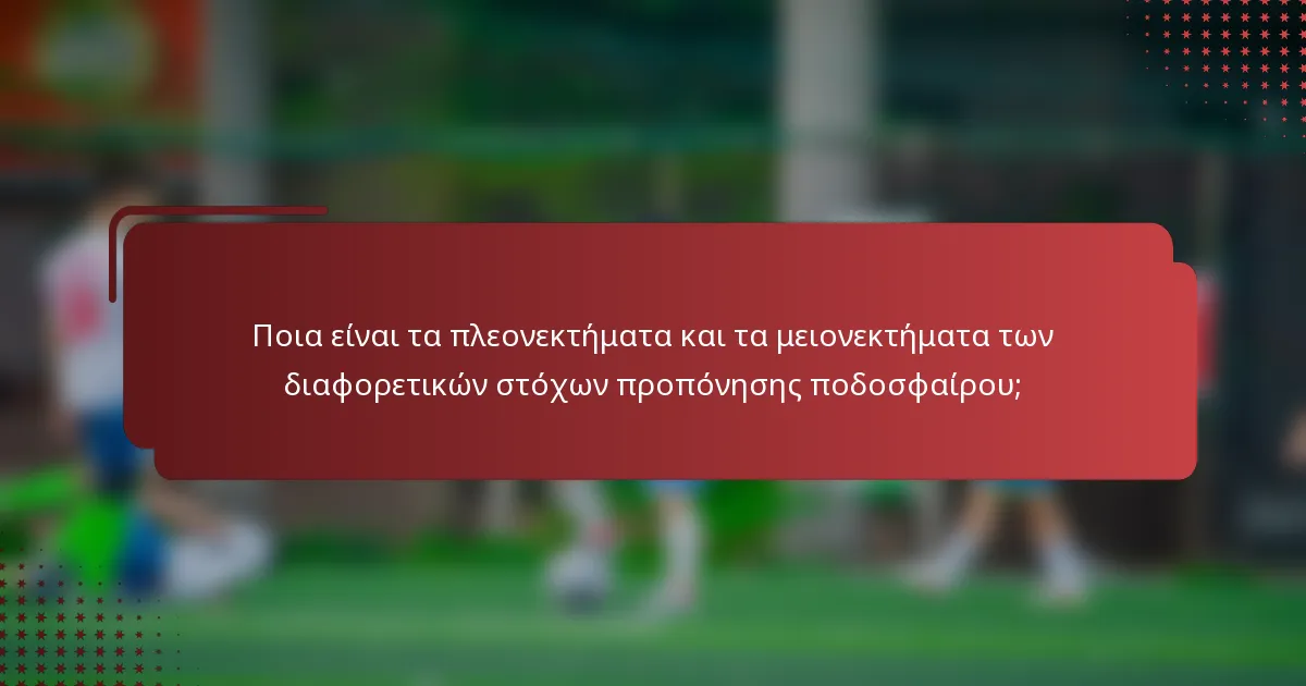 Ποια είναι τα πλεονεκτήματα και τα μειονεκτήματα των διαφορετικών στόχων προπόνησης ποδοσφαίρου;
