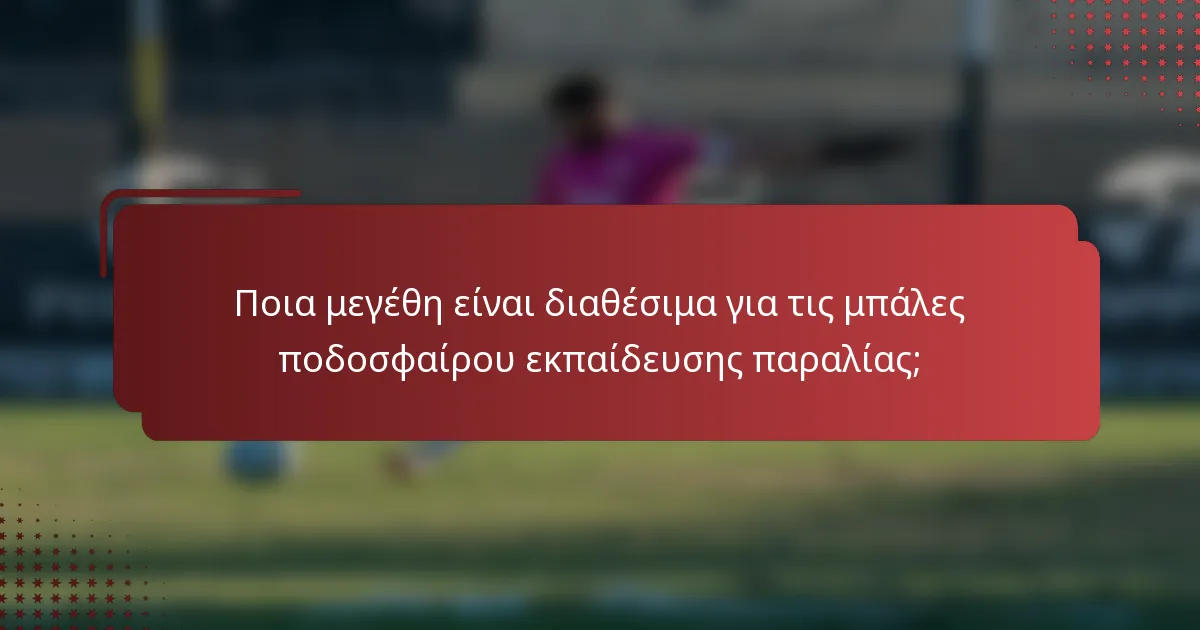 Ποια μεγέθη είναι διαθέσιμα για τις μπάλες ποδοσφαίρου εκπαίδευσης παραλίας;