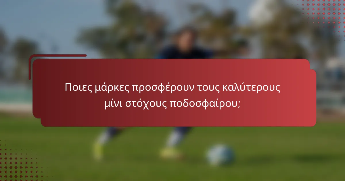 Ποιες μάρκες προσφέρουν τους καλύτερους μίνι στόχους ποδοσφαίρου;